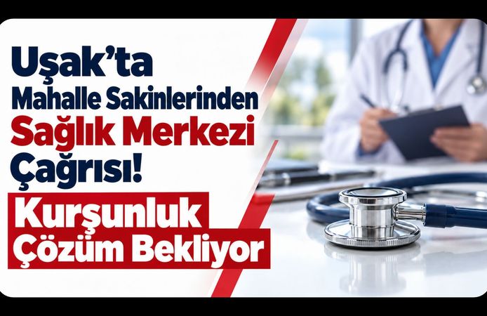 Uşak’ta Mahalle Sakinlerinden Sağlık Merkezi Çağrısı! Kurşunluk Çözüm Bekliyor
