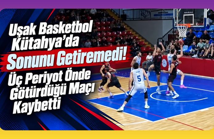 Uşak Basketbol Kütahya’da Sonunu Getiremedi! Üç Periyot Önde Götürdüğü Maçı Kaybetti