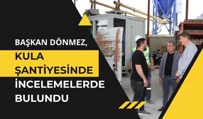 Başkan Dönmez, Kula Şantiyesinde İncelemelerde Bulundu