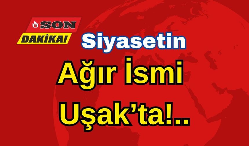 Siyasetin Ağır İsmi Uşak’ta!..