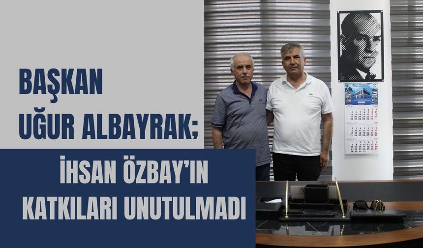 Başkan Uğur Albayrak; İhsan Özbay’ın Katkıları Unutulmadı