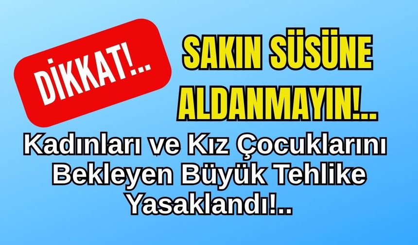 Kadınları ve Kız Çocuklarını Bekleyen Büyük Tehlike Yasaklandı!..