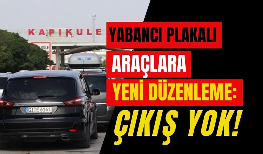 Yabancı Plakalı Araçlara Yeni Düzenleme: Çıkış Yok!