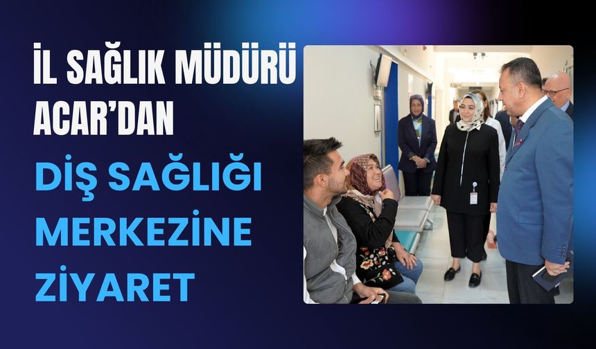 İl Sağlık Müdürü Acar’dan Diş Sağlığı Merkezine Ziyaret