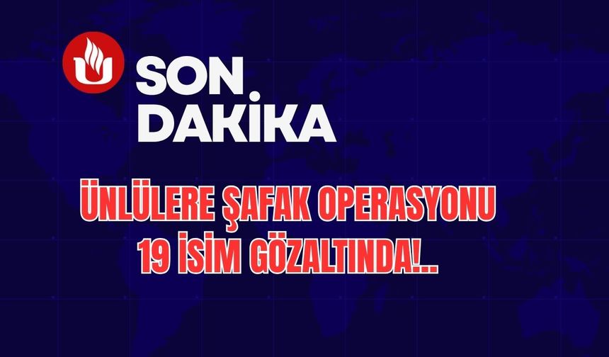 Ünlülere Şafak Operasyonu: 19 İsim Soruşturmada