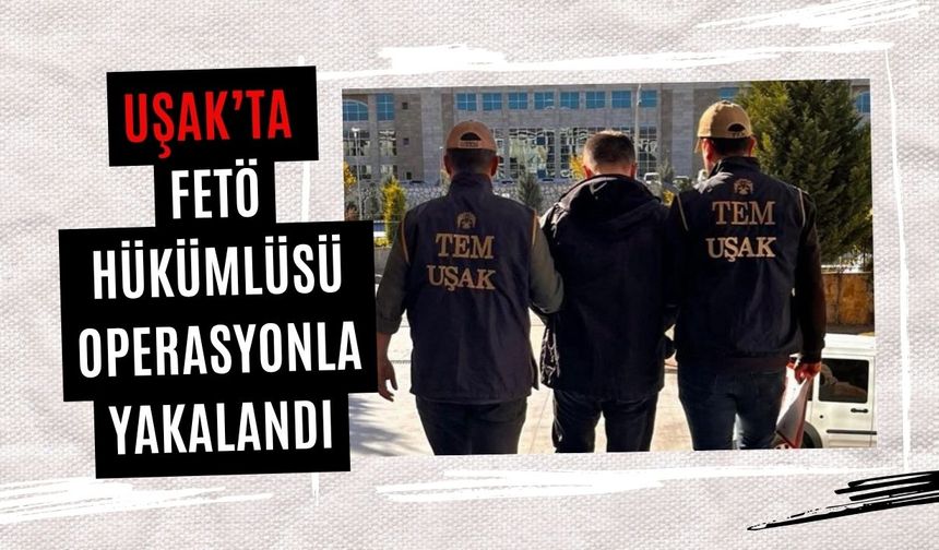 Uşak’ta FETÖ hükümlüsü operasyonla yakalandı