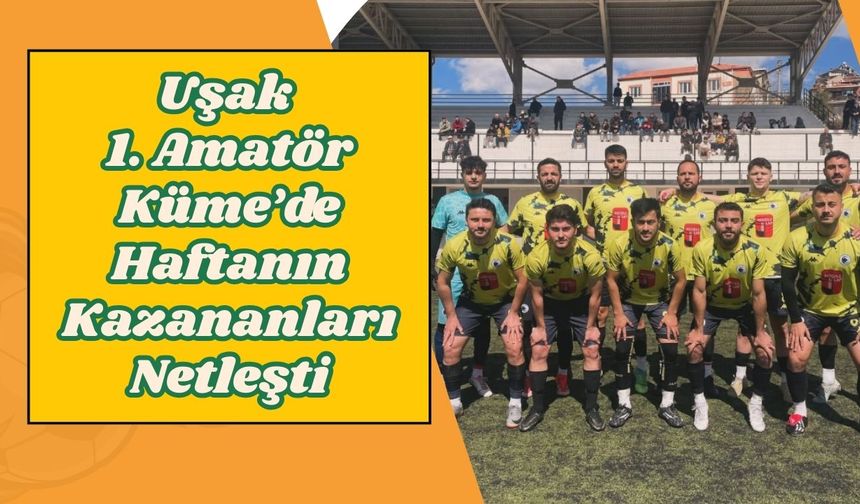 Uşak 1. Amatör Küme’de Haftanın Kazananları Netleşti