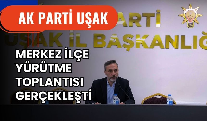 AK Parti Uşak Merkez İlçe Yürütme Toplantısı Gerçekleşti