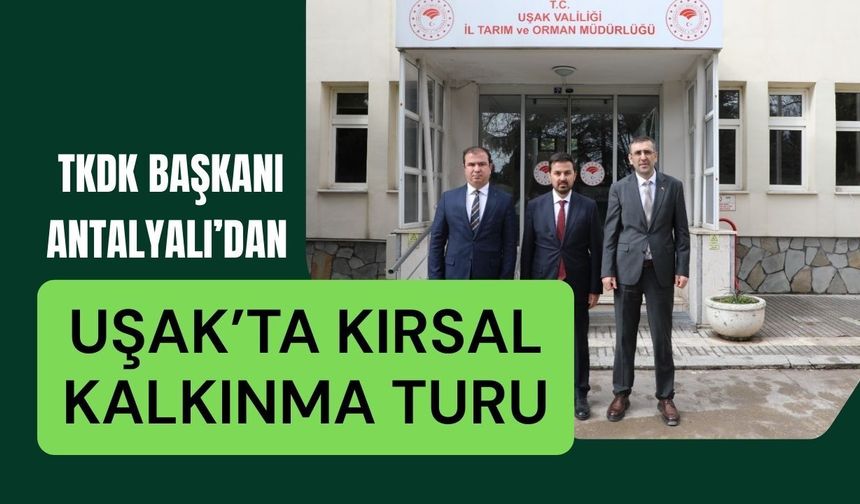 TKDK Başkanı Antalyalı’dan Uşak’ta Kırsal Kalkınma Turu