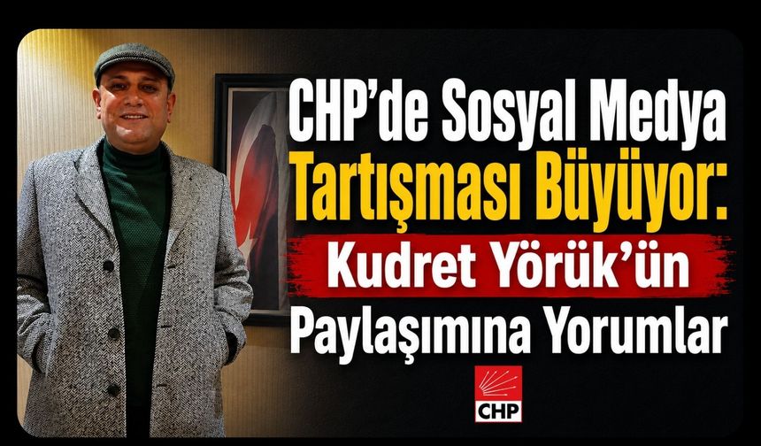 CHP’de Sosyal Medya Tartışması Büyüyor: Kudret Yörük’ün Paylaşımına Yorumlar