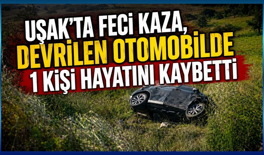 Uşak’ta Feci Kaza, Devrilen Otomobilde 1 Kişi Hayatını Kaybetti