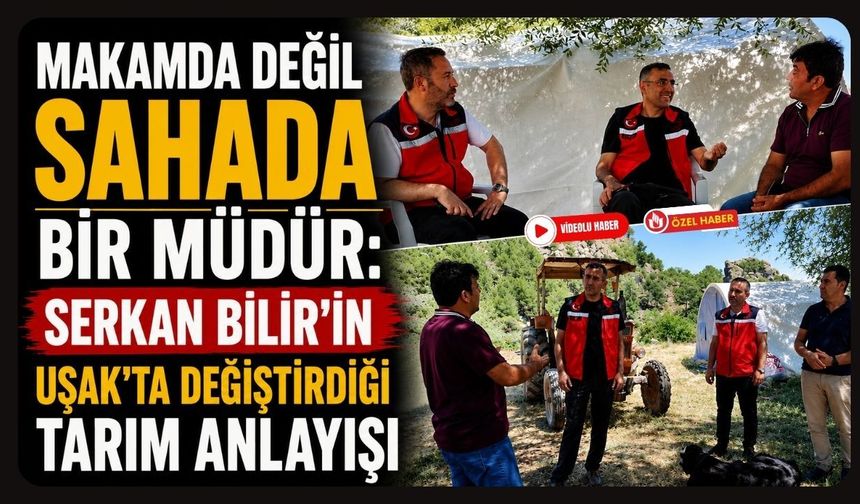 Makamda Değil Sahada Bir Müdür: Serkan Bilir'in Uşak'ta Değiştirdiği Tarım Anlayışı