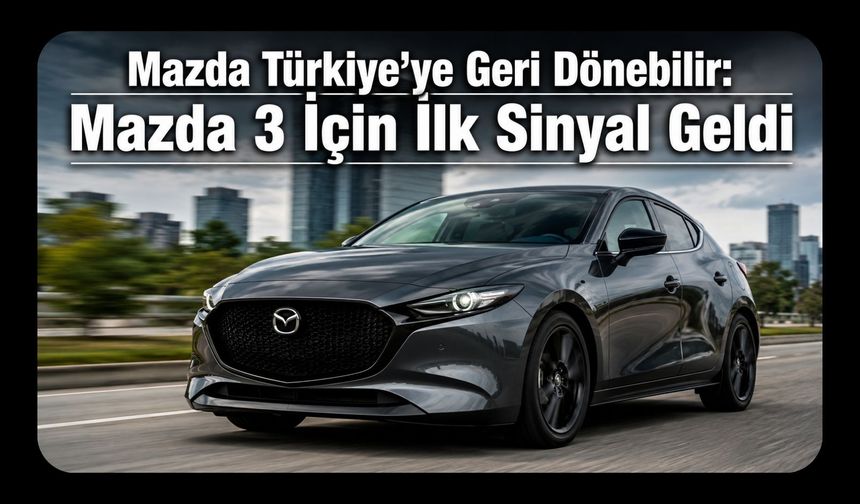 Mazda Türkiye’ye Geri Dönebilir: Mazda 3 İçin İlk Sinyal Geldi