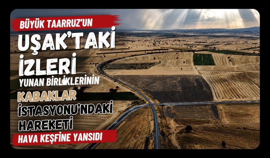 Büyük Taarruz’un Uşak’taki İzleri, Yunan Birliklerinin Kabaklar İstasyonu’ndaki Hareketi Hava Keşfine Yansıdı