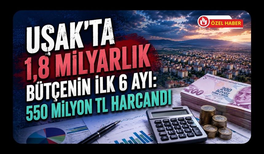 Uşak’ta 1,8 Milyarlık Bütçenin İlk 6 Ayı: 550 Milyon TL Harcandı
