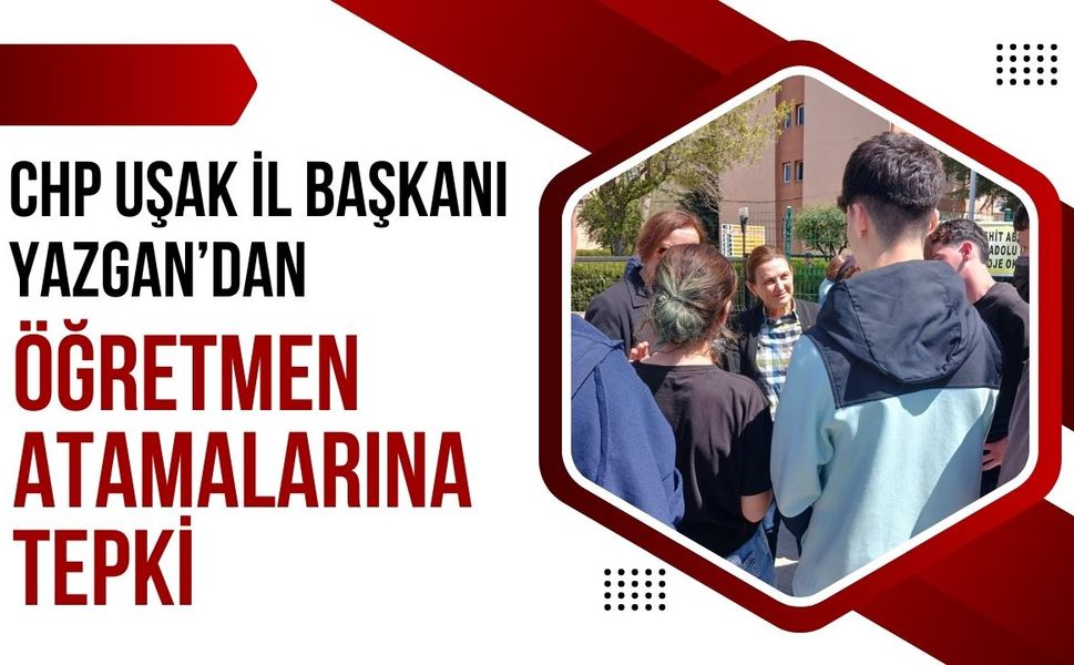 CHP Uşak İl Başkanı Yazgan’dan Öğretmen Atamalarına Tepki