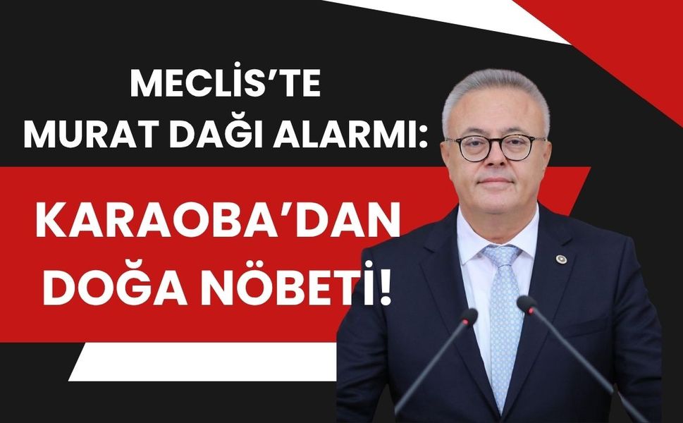 Meclis’te Murat Dağı Alarmı: Karaoba’dan Doğa Nöbeti!