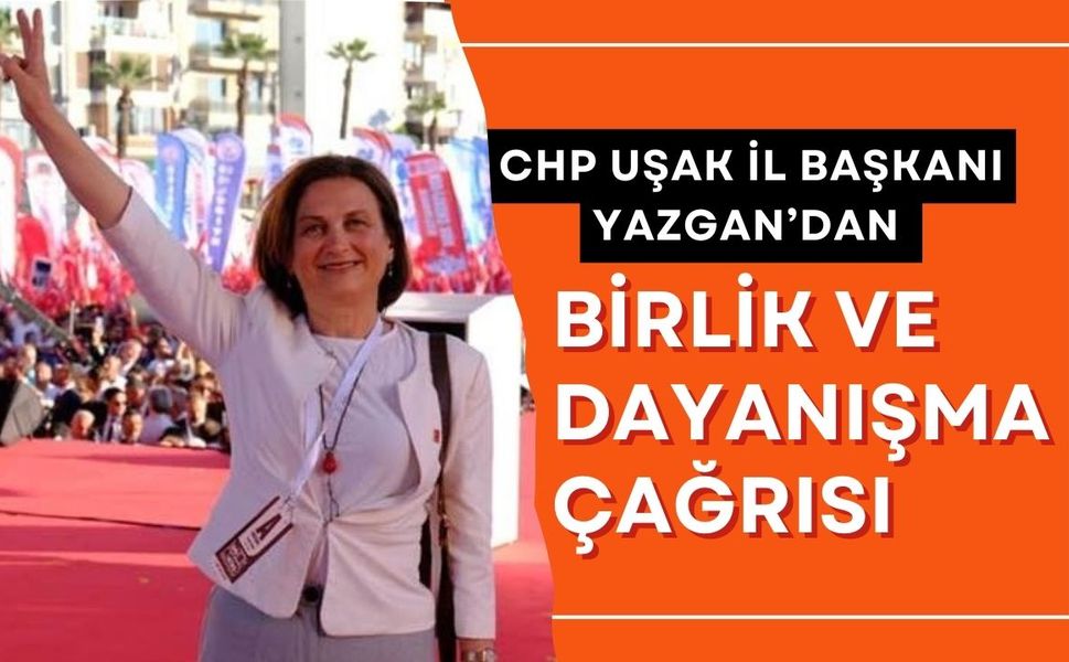 CHP Uşak İl Başkanı Yazgan’dan Birlik ve Dayanışma Çağrısı