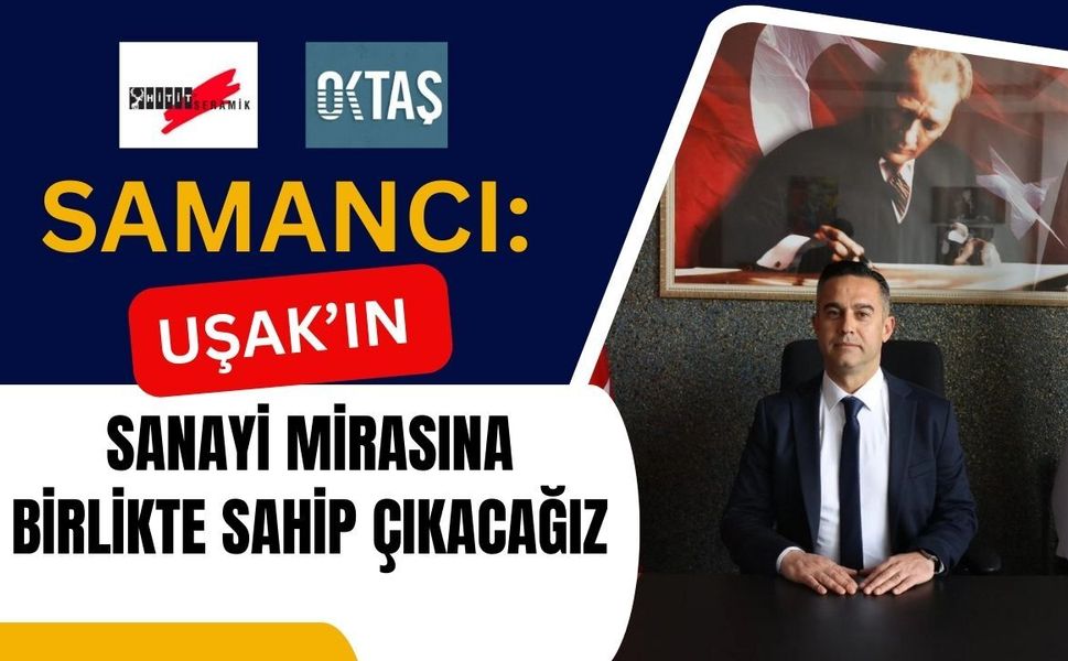 Samancı: “Uşak’ın Sanayi Mirasına Birlikte Sahip Çıkacağız”
