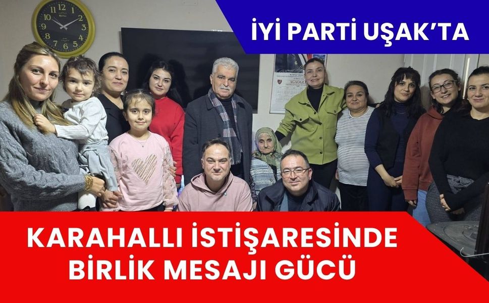 İYİ Parti Uşak’ta Karahallı İstişaresinde Birlik Mesajı Gücü