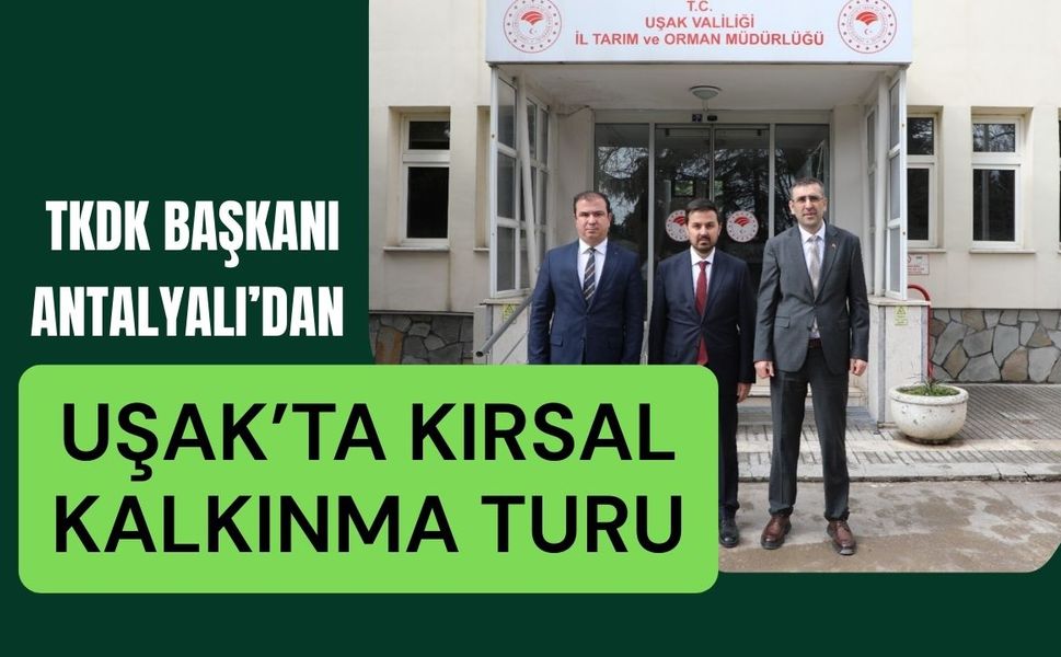 TKDK Başkanı Antalyalı’dan Uşak’ta Kırsal Kalkınma Turu