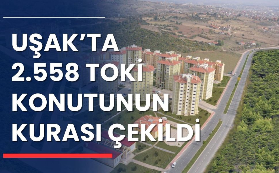 Uşak’ta 2.558 TOKİ Konutunun Kurası Çekildi