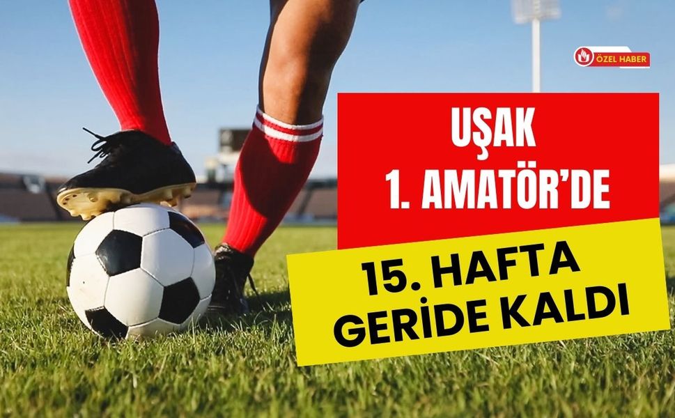 Uşak 1. Amatör’de 15. Hafta Geride Kaldı