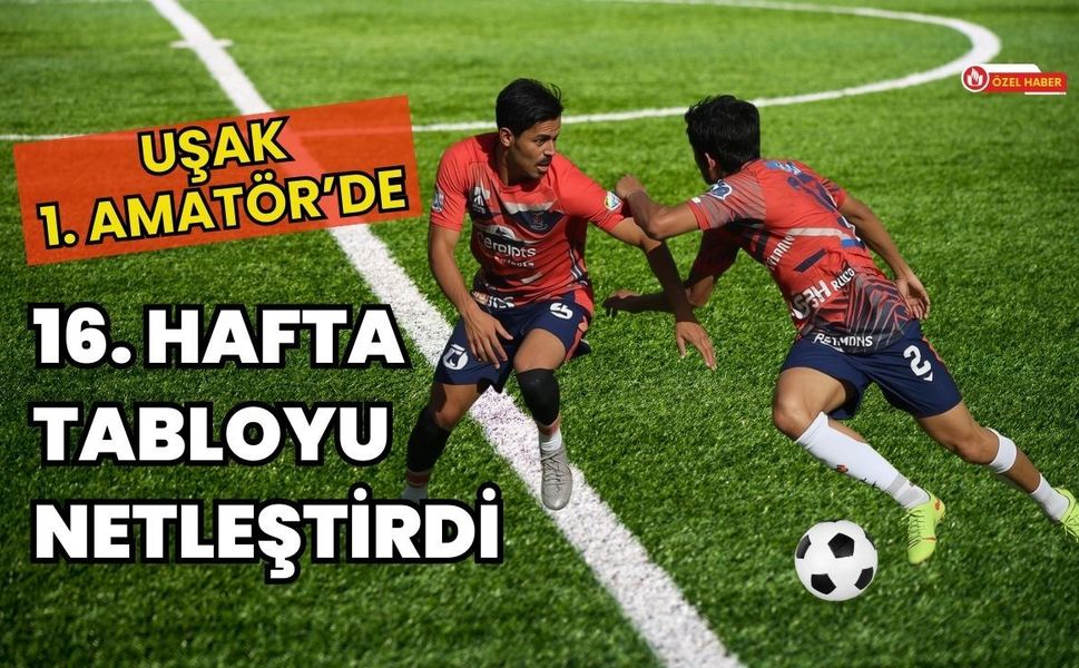 Uşak 1. Amatör’de 16. Hafta Tabloyu Netleştirdi