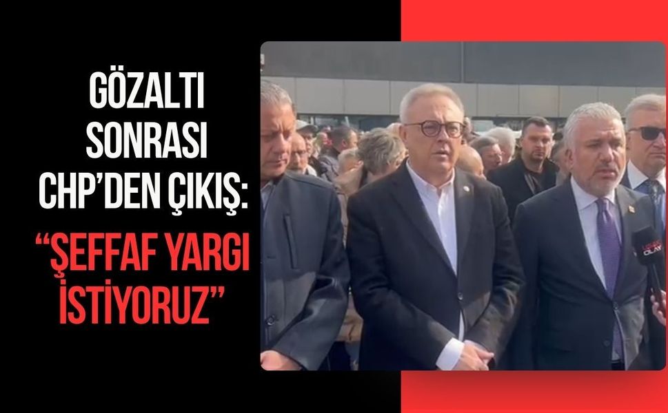 Gözaltı Sonrası CHP’den Çıkış: “Şeffaf Yargı İstiyoruz”