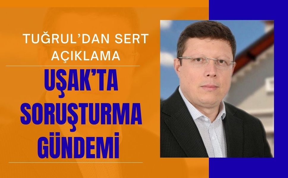 Uşak’ta Soruşturma Gündemi, Tuğrul’dan Sert Açıklama