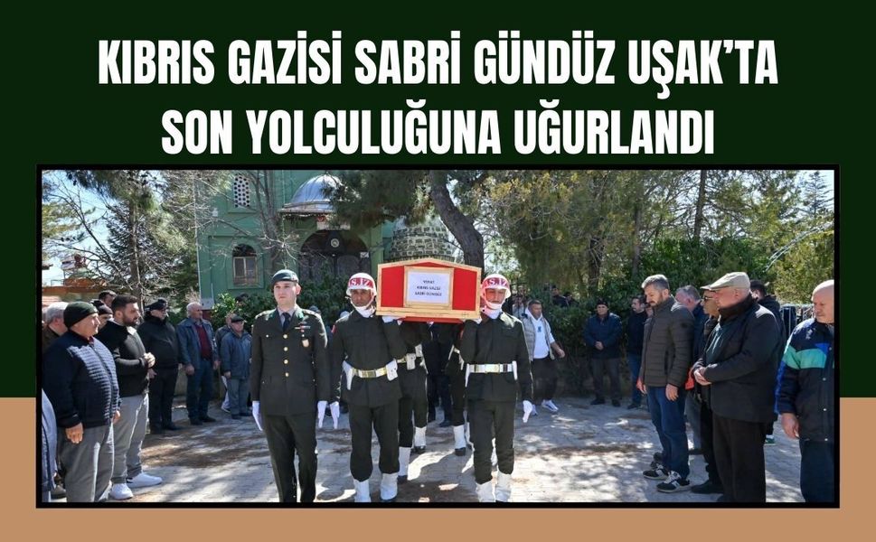 Kıbrıs Gazisi Sabri Gündüz Uşak’ta Son Yolculuğuna Uğurlandı