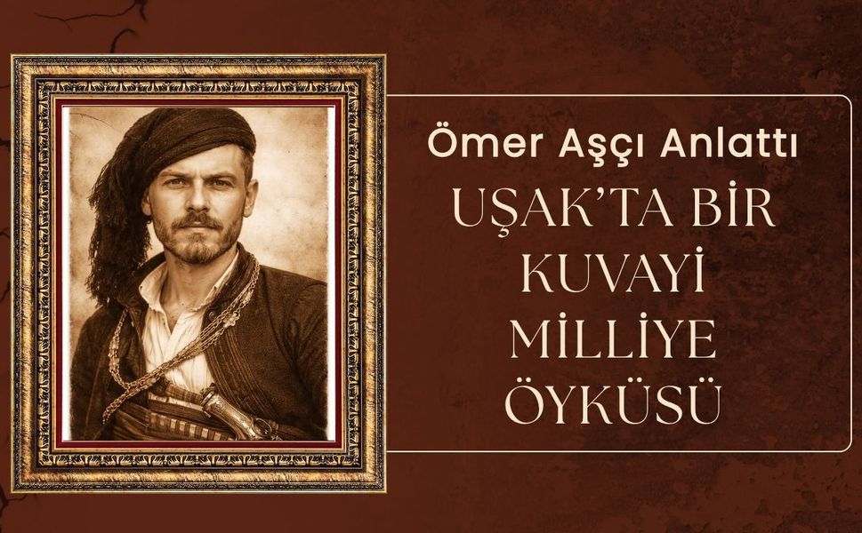 Ömer Aşçı Anlattı: Uşak’ta Bir Kuvayi Milliye Öyküsü