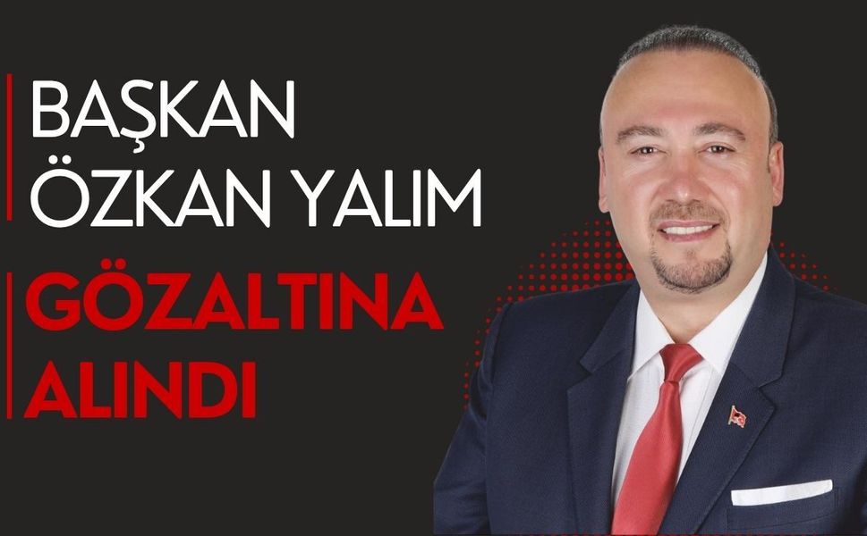 BAŞKAN ÖZKAN YALIM GÖZALTINA ALINDI