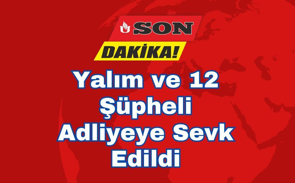 Yalım ve 12 Şüpheli Adliyeye Sevk Edildi