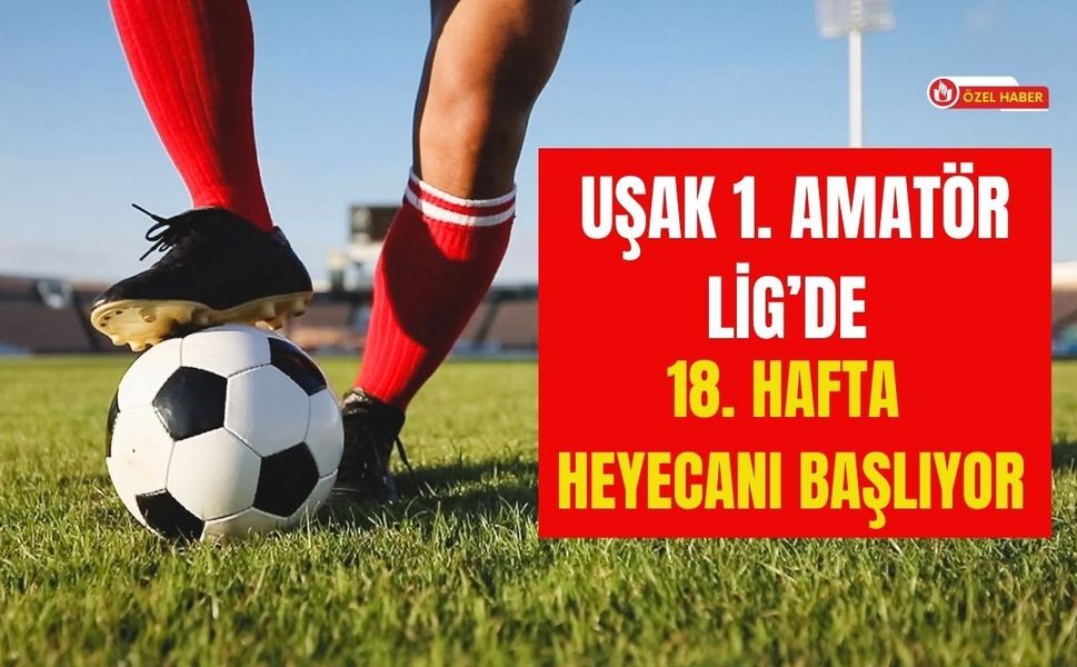 Uşak 1. Amatör Lig’de 18. Hafta Heyecanı Başlıyor