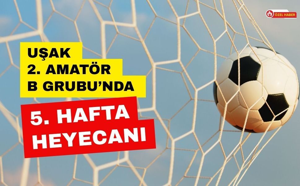 Uşak 2. Amatör B Grubu’nda 5. Hafta Heyecanı