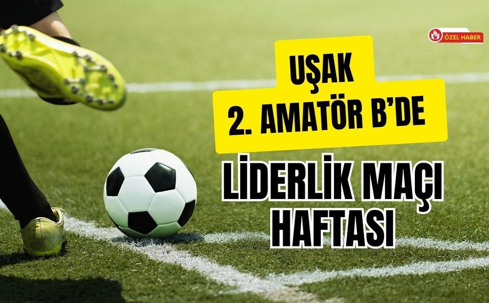 Uşak 2. Amatör B’de Liderlik Maçı Haftası