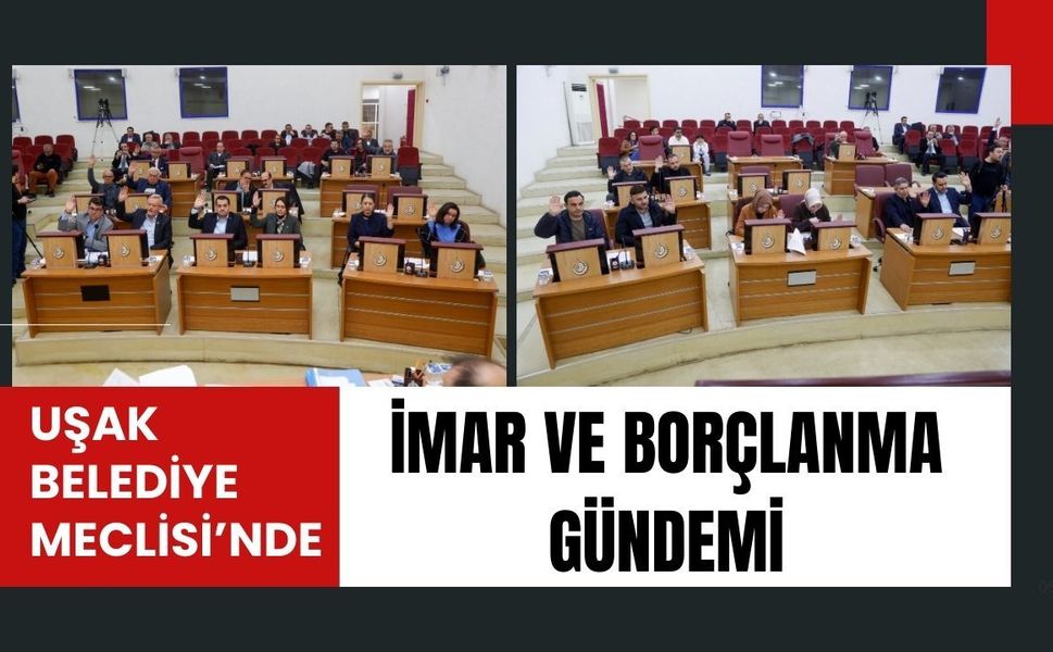 Uşak Belediye Meclisi’nde İmar ve Borçlanma Gündemi