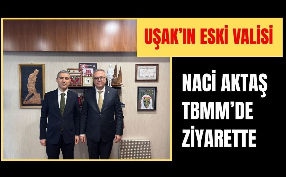 Uşak’ın Eski Valisi Naci Aktaş TBMM’de Ziyarette