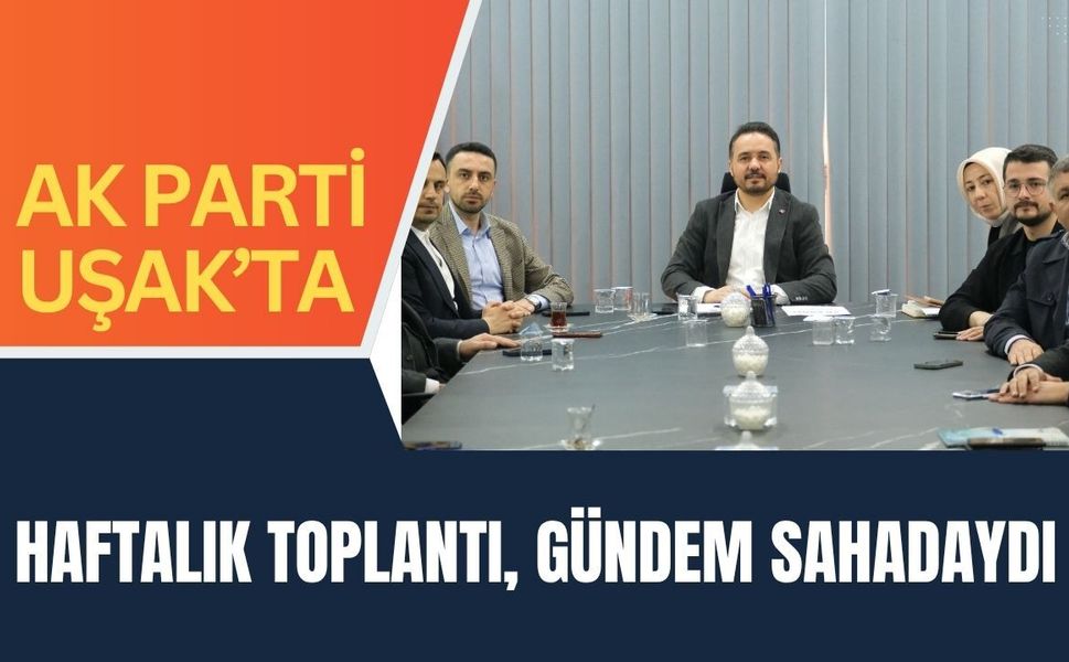 AK Parti Uşak’ta Haftalık Toplantı, Gündem Sahadaydı