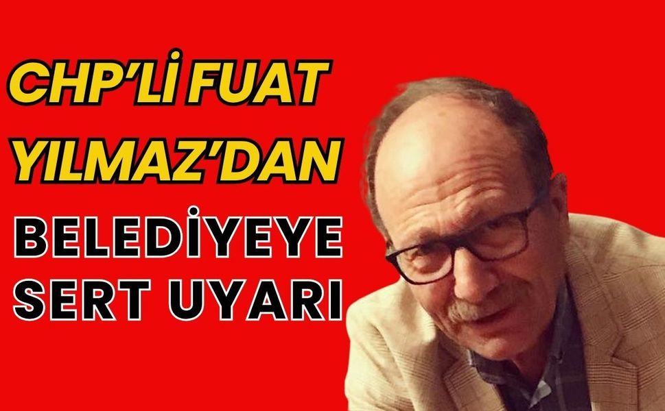 CHP’li Fuat Yılmaz’dan Belediyeye Sert Uyarı