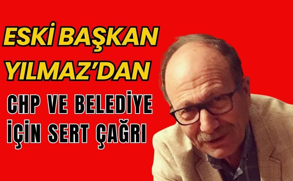 Eski Başkan Yılmaz’dan CHP ve Belediye İçin Sert Çağrı