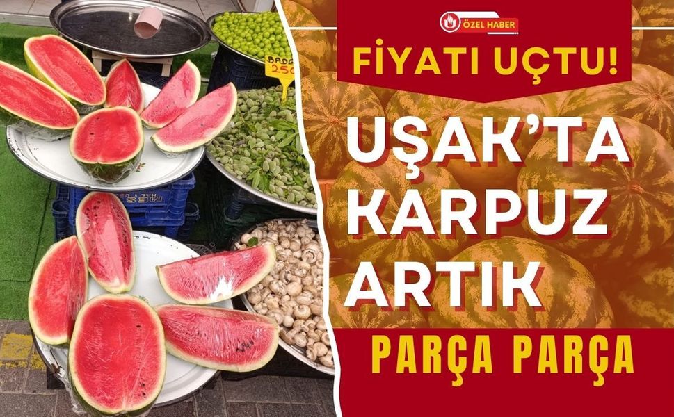 Fiyatı Uçtu! Uşak’ta Karpuz Artık Parça Parça