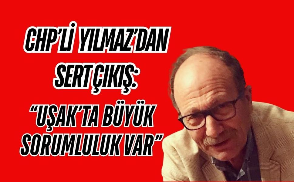 CHP’li Yılmaz’dan Sert Çıkış: “Uşak’ta Büyük Sorumluluk Var”