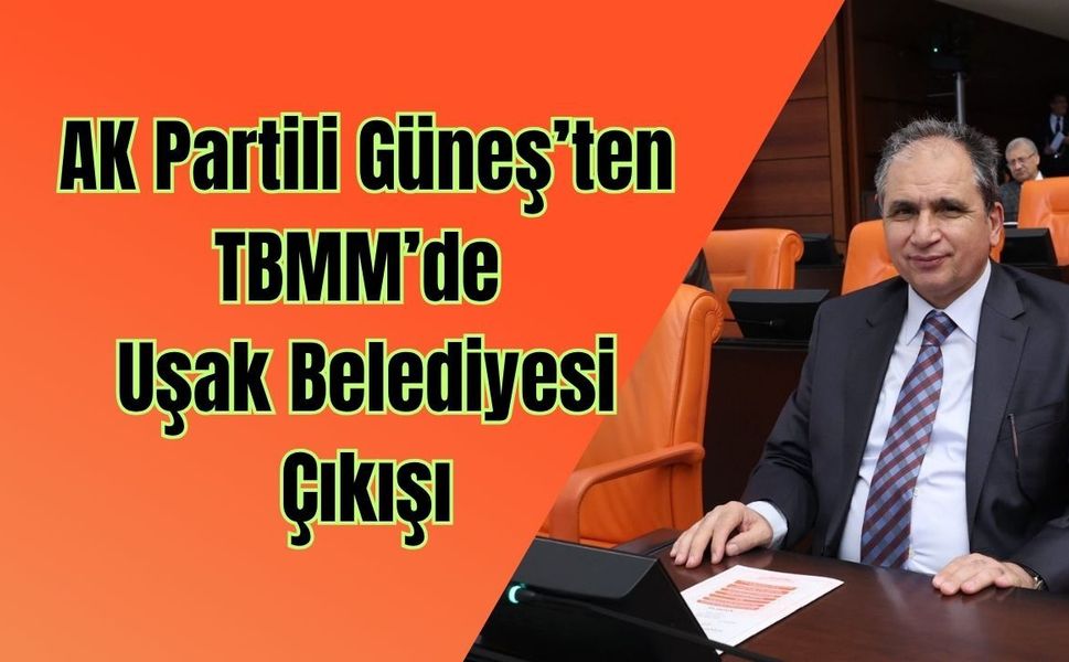 AK Partili Güneş’ten TBMM’de Uşak Belediyesi Çıkışı