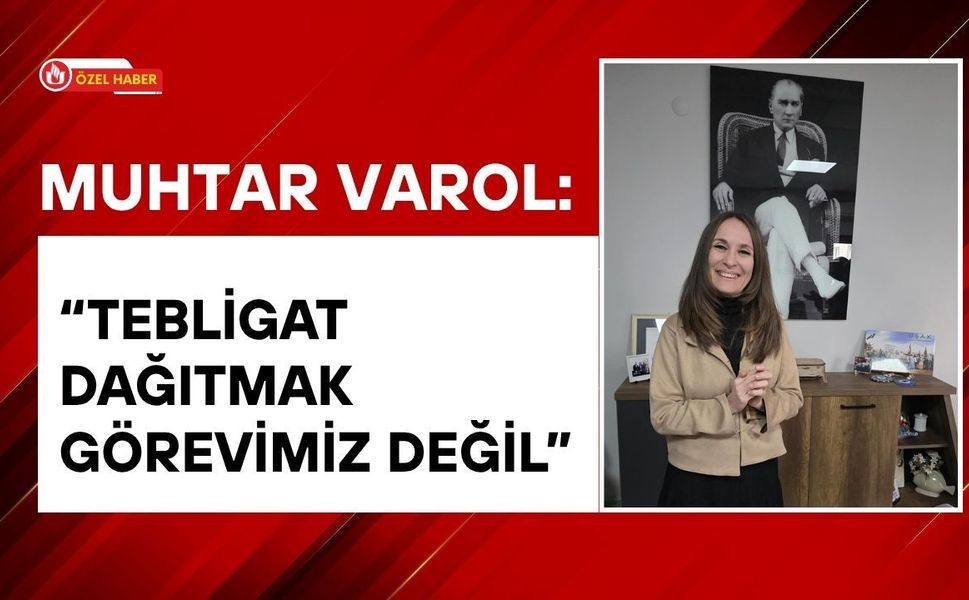 Muhtar Varol: “Tebligat Dağıtmak Görevimiz Değil”