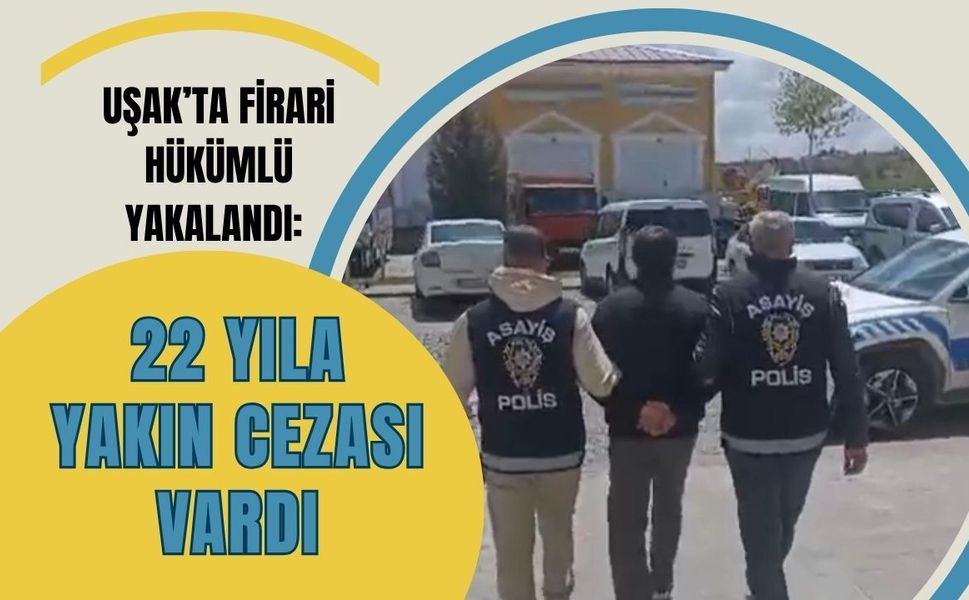 Uşak’ta Firari Hükümlü Yakalandı: 22 Yıla Yakın Cezası Vardı