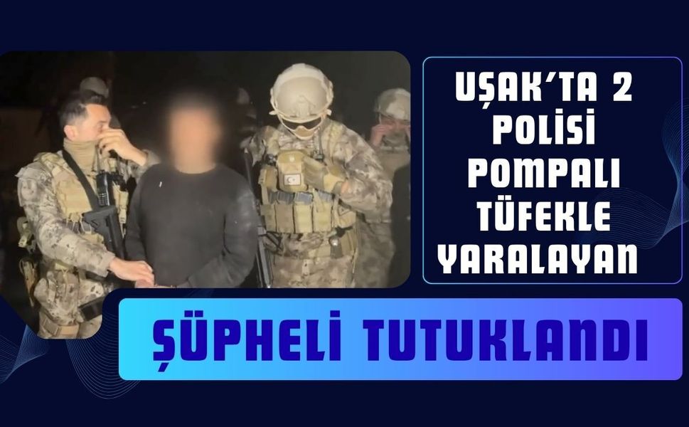 Uşak’ta 2 Polisi Pompalı Tüfekle Yaralayan Şüpheli Tutuklandı