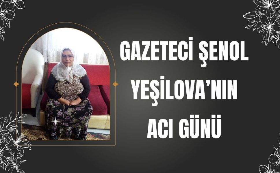Gazeteci Şenol Yeşilova’nın Acı Günü