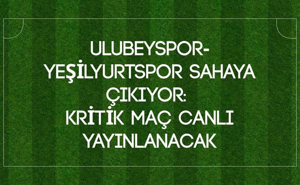 Ulubeyspor-Yeşilyurtspor Sahaya Çıkıyor: Kritik Maç Canlı Yayınlanacak